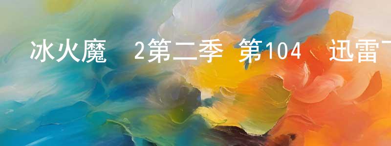 白忠文發布冰火魔廚2第二季 第104話迅雷下載_深夜電影